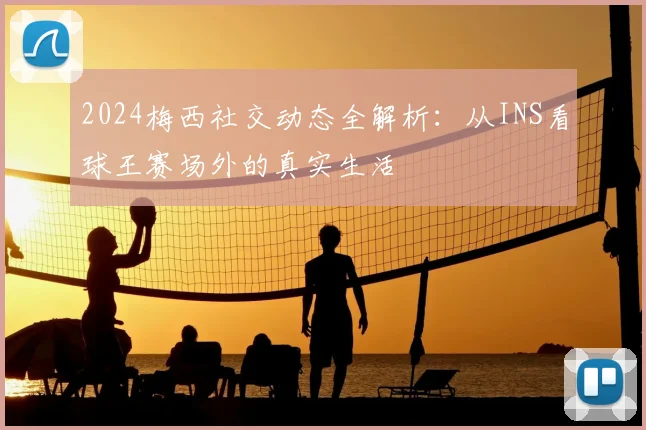 2024梅西社交动态全解析：从INS看球王赛场外的真实生活