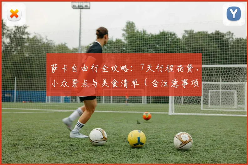 萨卡自由行全攻略：7天行程花费、小众景点与美食清单（含注意事项）