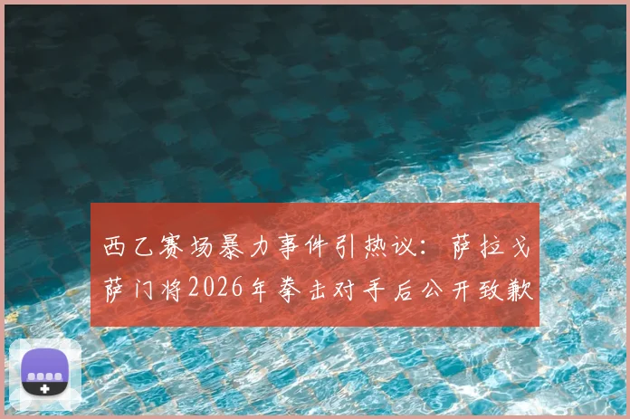 西乙赛场暴力事件引热议：萨拉戈萨门将2026年拳击对手后公开致歉，剖析球员情绪管理与纪律处罚