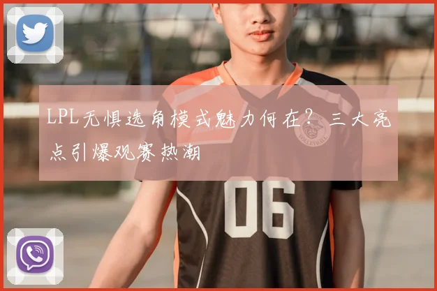 LPL无惧选角模式魅力何在？三大亮点引爆观赛热潮