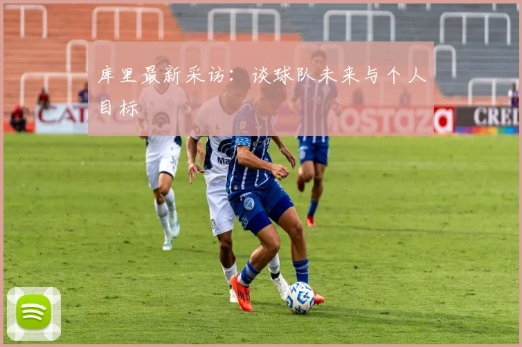 库里最新采访：谈球队未来与个人目标