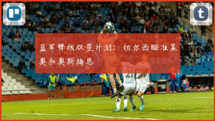 蓝军锋线双星计划:切尔西瞄准莱奥和奥斯梅恩