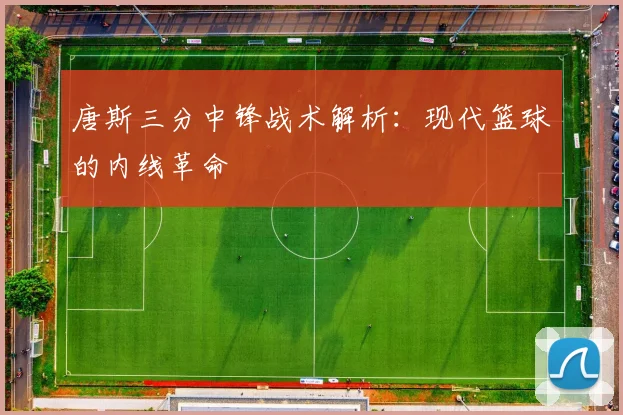 唐斯三分中锋战术解析:现代篮球的内线革命