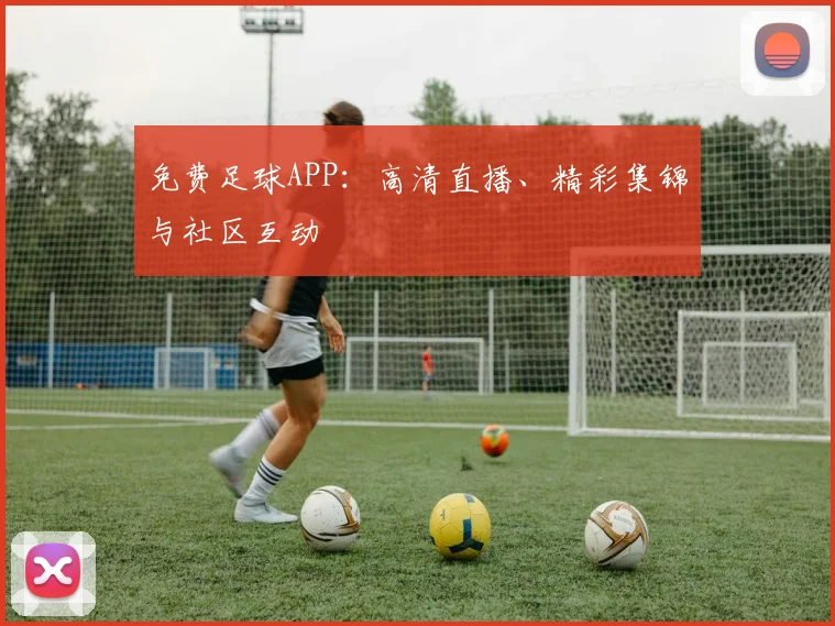 免费足球APP：高清直播、精彩集锦与社区互动