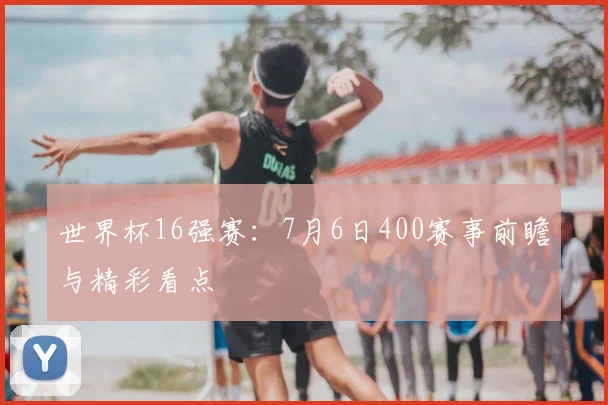 世界杯16强赛:7月6日400赛事前瞻与精彩看点