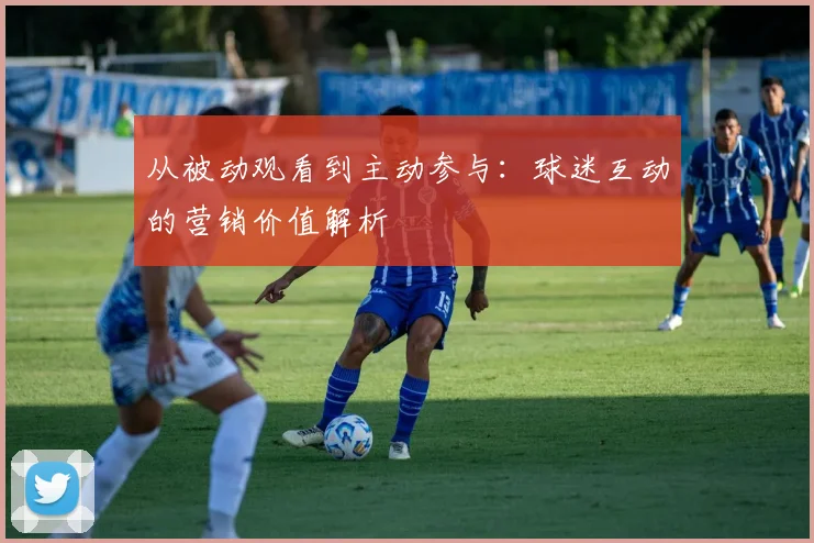 从被动观看到主动参与：球迷互动的营销价值解析