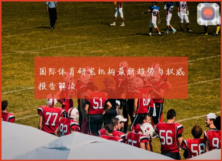 国际体育研究机构最新趋势与权威报告解读
