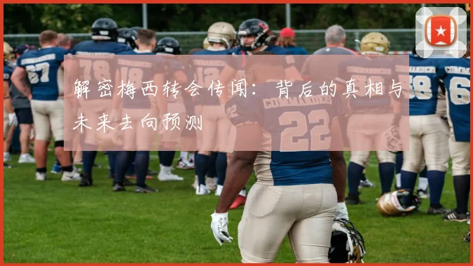 解密梅西转会传闻：背后的真相与未来去向预测