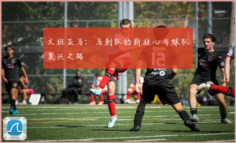 文班亚马:马刺队的新核心与球队复兴之路