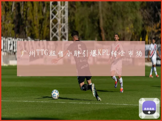 广州TTG租借小胖引爆KPL转会市场