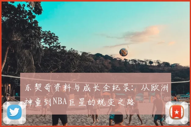 东契奇资料与成长全纪录：从欧洲神童到NBA巨星的蜕变之路