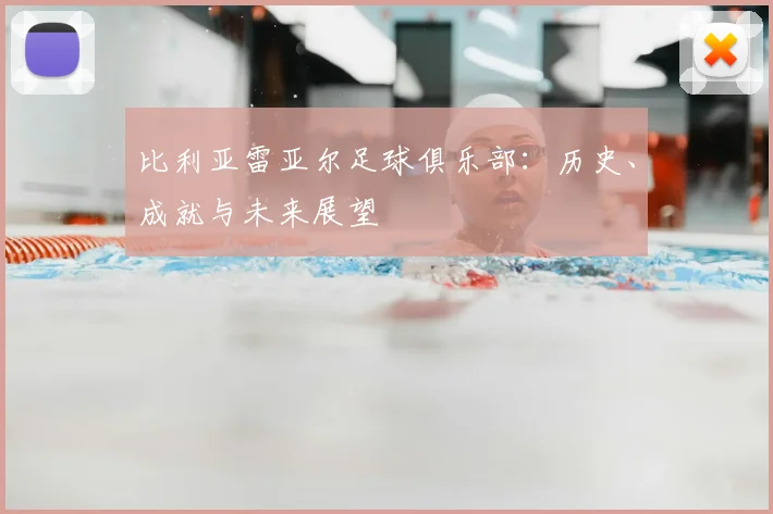 比利亚雷亚尔足球俱乐部：历史、成就与未来展望