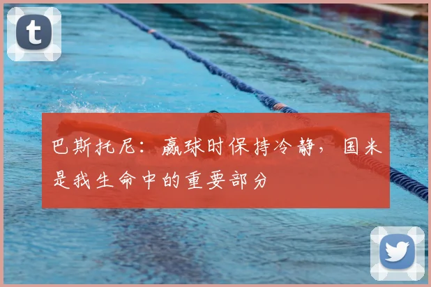 巴斯托尼:赢球时保持冷静,国米是我生命中的重要部分