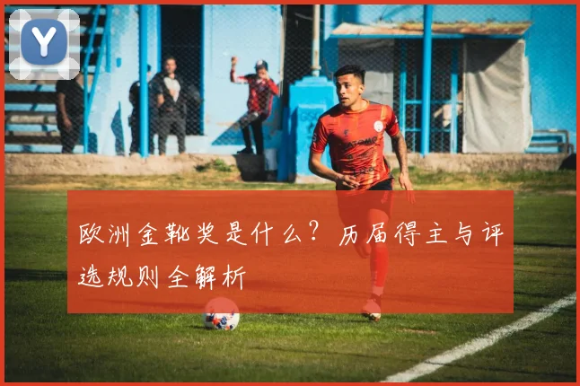 欧洲金靴奖是什么？历届得主与评选规则全解析