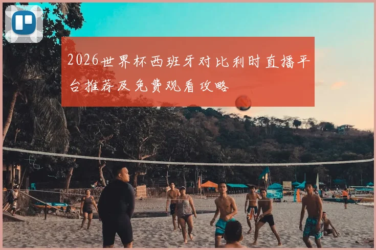 2026世界杯西班牙对比利时直播平台推荐及免费观看攻略