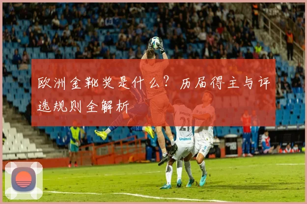 欧洲金靴奖是什么？历届得主与评选规则全解析