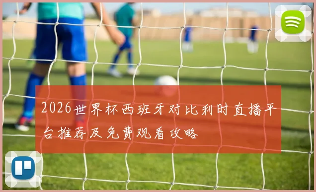 2026世界杯西班牙对比利时直播平台推荐及免费观看攻略