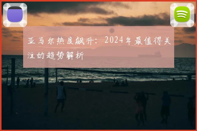 亚马尔热度飙升：2024年最值得关注的趋势解析