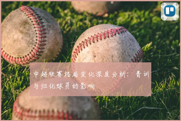 中超联赛格局变化深度分析：青训与归化球员的影响