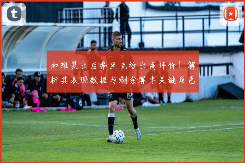 加维复出后弗里克给出高评价!解析其表现数据与剩余赛季关键角色