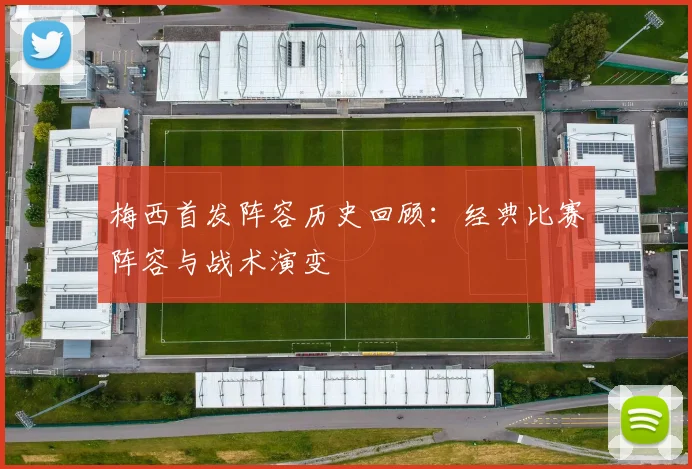 梅西首发阵容历史回顾:经典比赛阵容与战术演变
