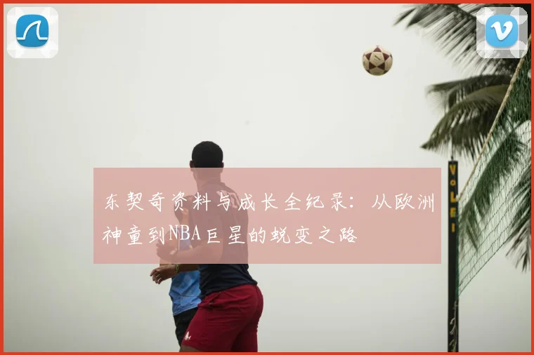 东契奇资料与成长全纪录:从欧洲神童到NBA巨星的蜕变之路