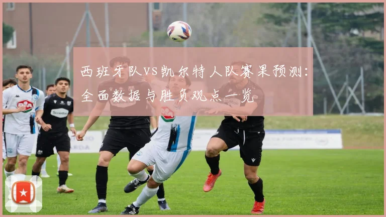 西班牙队vs凯尔特人队赛果预测:全面数据与胜负观点一览
