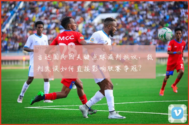 吉达国民因关键点球漏判抗议，裁判失误如何直接影响联赛争冠？