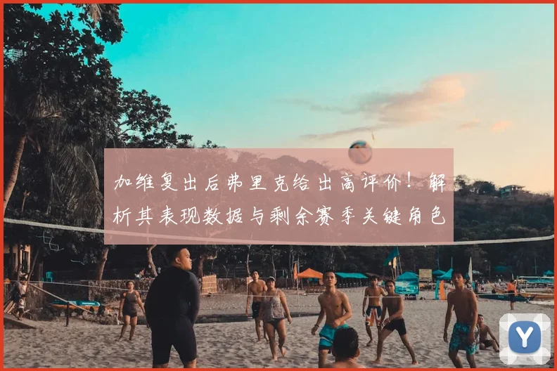 加维复出后弗里克给出高评价！解析其表现数据与剩余赛季关键角色