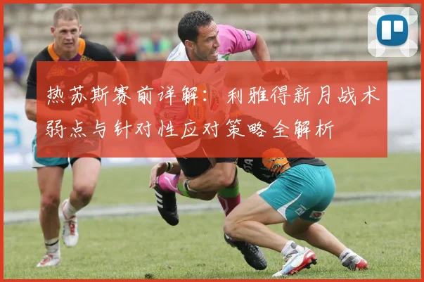 热苏斯赛前详解：利雅得新月战术弱点与针对性应对策略全解析