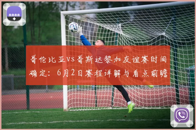 哥伦比亚vs哥斯达黎加友谊赛时间确定:6月2日赛程详解与看点前瞻
