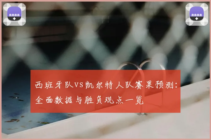 西班牙队vs凯尔特人队赛果预测:全面数据与胜负观点一览